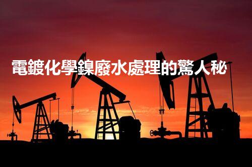 電鍍化學鎳廢水處理的驚人秘密！